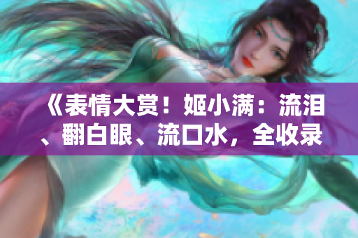 《表情大赏！姬小满：流泪、翻白眼、流口水，全收录》