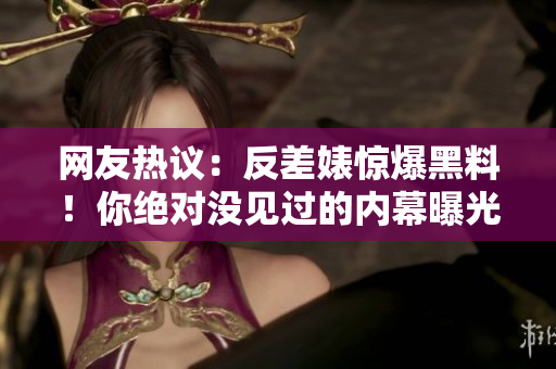 网友热议：反差婊惊爆黑料！你绝对没见过的内幕曝光，让你跌破眼镜！