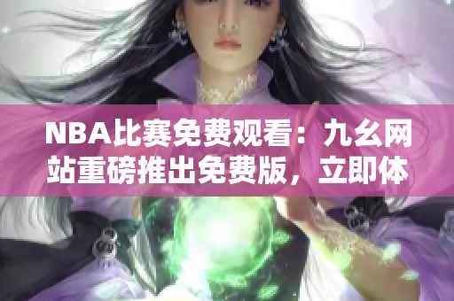 NBA比赛免费观看：九幺网站重磅推出免费版，立即体验吧