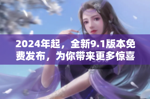 2024年起，全新9.1版本免费发布，为你带来更多惊喜！