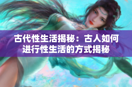古代性生活揭秘：古人如何进行性生活的方式揭秘