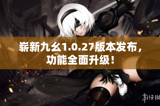 崭新九幺1.0.27版本发布，功能全面升级！