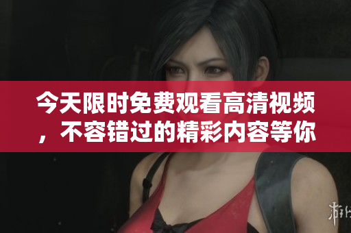 今天限时免费观看高清视频，不容错过的精彩内容等你来看!