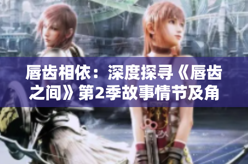 唇齿相依：深度探寻《唇齿之间》第2季故事情节及角色发展