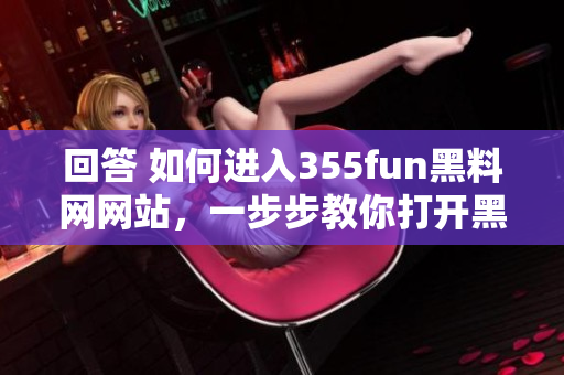 回答 如何进入355fun黑料网网站，一步步教你打开黑料网站