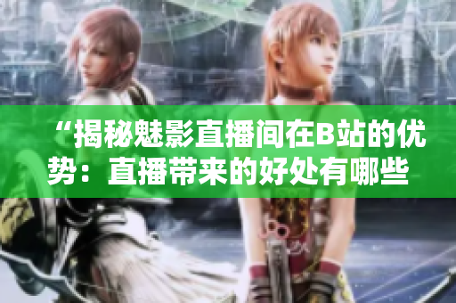 “揭秘魅影直播间在B站的优势：直播带来的好处有哪些？”