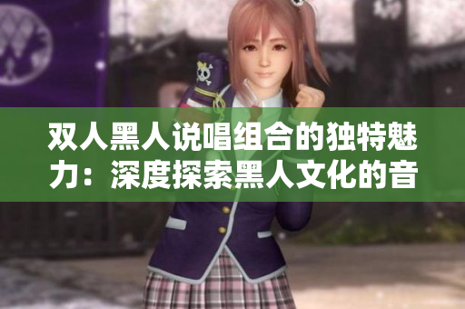 双人黑人说唱组合的独特魅力：深度探索黑人文化的音乐双人组