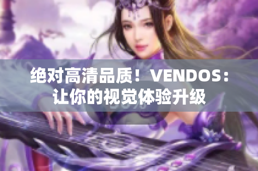 绝对高清品质！VENDOS：让你的视觉体验升级