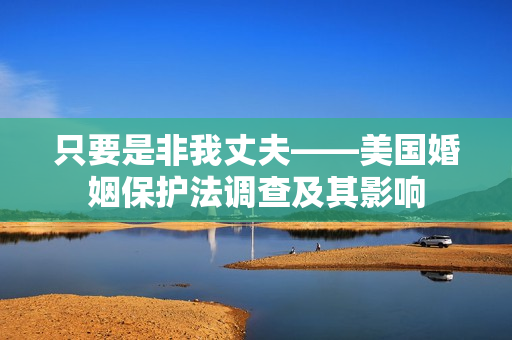 只要是非我丈夫——美国婚姻保护法调查及其影响