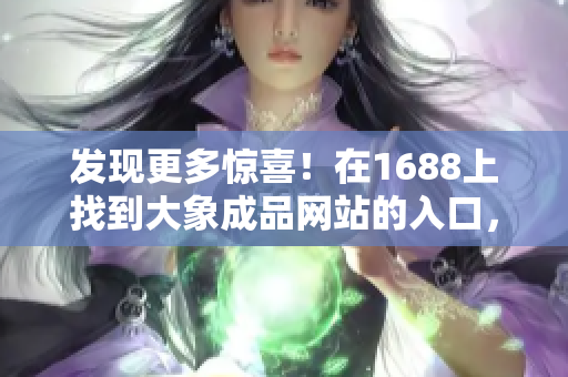 发现更多惊喜！在1688上找到大象成品网站的入口，开启全新购物之旅！