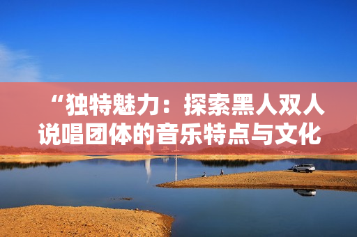 “独特魅力：探索黑人双人说唱团体的音乐特点与文化影响”