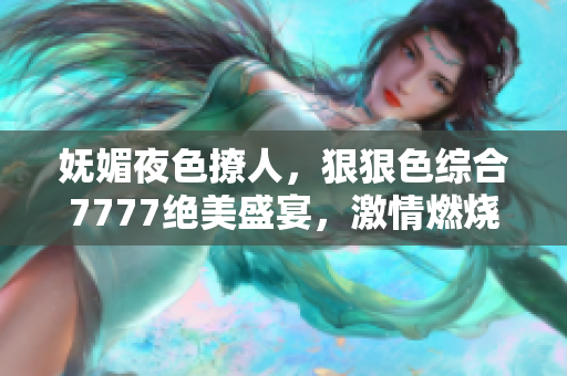妩媚夜色撩人，狠狠色综合7777绝美盛宴，激情燃烧不止！