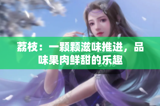 荔枝：一颗颗滋味推进，品味果肉鲜甜的乐趣