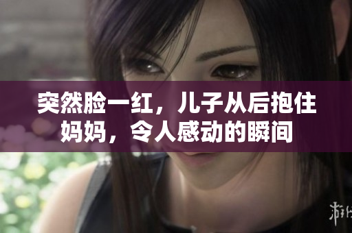 突然脸一红，儿子从后抱住妈妈，令人感动的瞬间