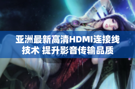 亚洲最新高清HDMI连接线技术 提升影音传输品质