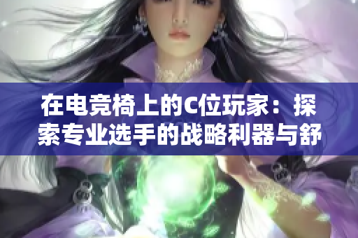 在电竞椅上的C位玩家：探索专业选手的战略利器与舒适体验