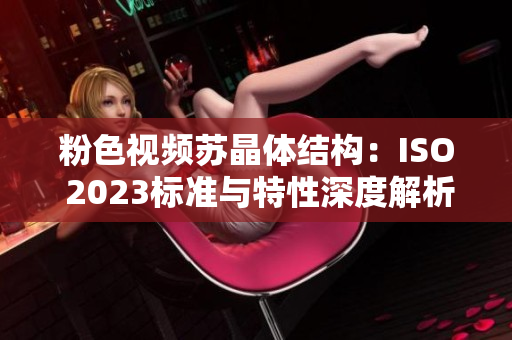 粉色视频苏晶体结构：ISO 2023标准与特性深度解析