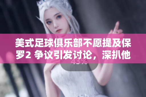 美式足球俱乐部不愿提及保罗2 争议引发讨论，深扒他的影响及遗产