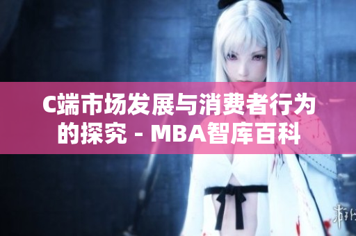 C端市场发展与消费者行为的探究 - MBA智库百科