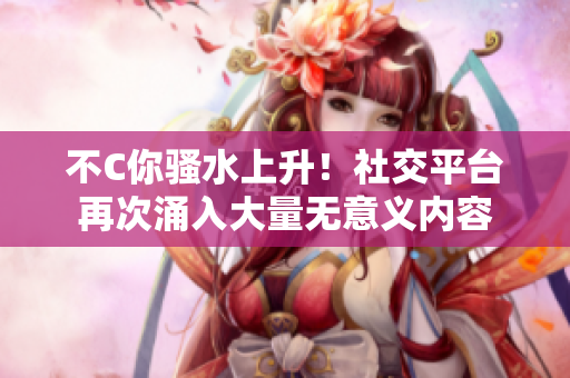 不C你骚水上升！社交平台再次涌入大量无意义内容