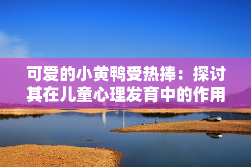可爱的小黄鸭受热捧：探讨其在儿童心理发育中的作用