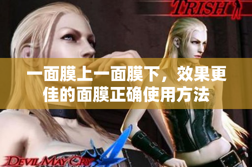 一面膜上一面膜下，效果更佳的面膜正确使用方法