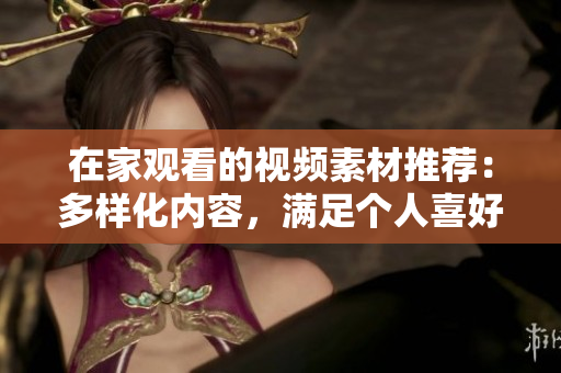 在家观看的视频素材推荐：多样化内容，满足个人喜好，让你畅享精彩时光