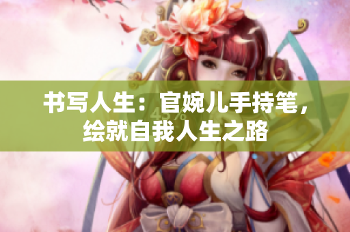 书写人生：官婉儿手持笔，绘就自我人生之路