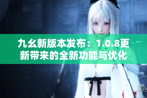 九幺新版本发布：1.0.8更新带来的全新功能与优化