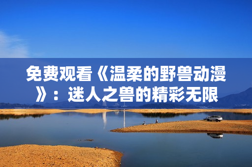 免费观看《温柔的野兽动漫》：迷人之兽的精彩无限