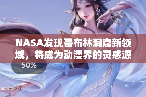 NASA发现哥布林洞窟新领域，将成为动漫界的灵感源泉