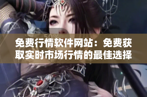 免费行情软件网站：免费获取实时市场行情的最佳选择