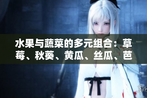 水果与蔬菜的多元组合：草莓、秋葵、黄瓜、丝瓜、芭乐与绿巨人带来的健康饮食选择