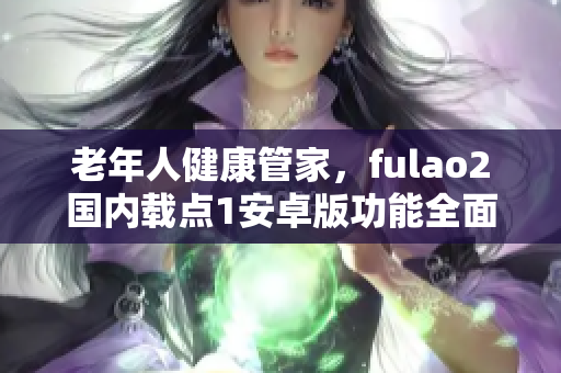 老年人健康管家，fulao2国内载点1安卓版功能全面升级