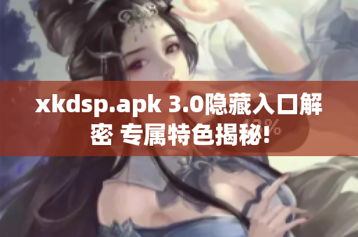 xkdsp.apk 3.0隐藏入口解密 专属特色揭秘!