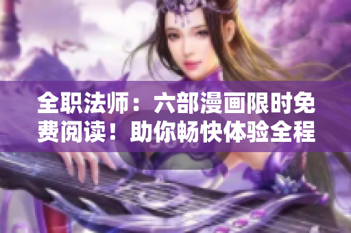全职法师：六部漫画限时免费阅读！助你畅快体验全程下拉式阅读体验
