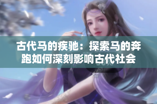古代马的疾驰：探索马的奔跑如何深刻影响古代社会