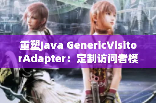 重塑Java GenericVisitorAdapter：定制访问者模式