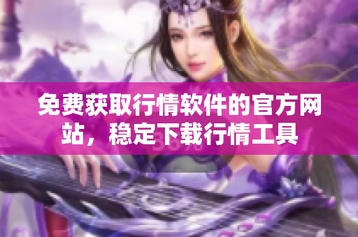 免费获取行情软件的官方网站，稳定下载行情工具