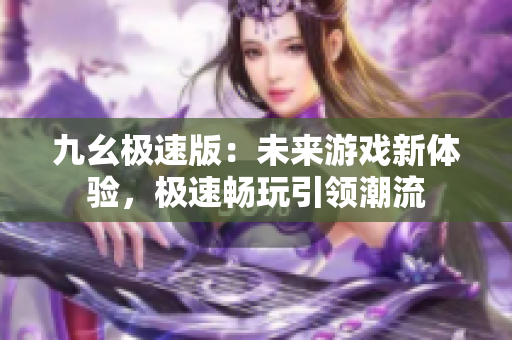 九幺极速版：未来游戏新体验，极速畅玩引领潮流
