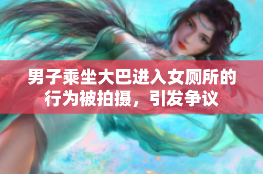 男子乘坐大巴进入女厕所的行为被拍摄，引发争议