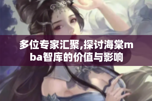 多位专家汇聚,探讨海棠mba智库的价值与影响