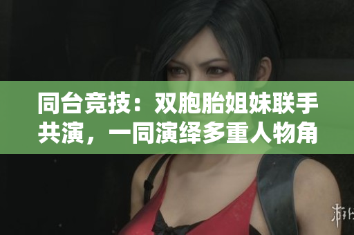 同台竞技：双胞胎姐妹联手共演，一同演绎多重人物角色