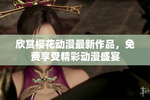 欣赏樱花动漫最新作品，免费享受精彩动漫盛宴