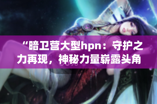 “暗卫营大型hpn：守护之力再现，神秘力量崭露头角！”