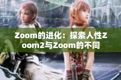 Zoom的进化：探索人性Zoom2与Zoom的不同