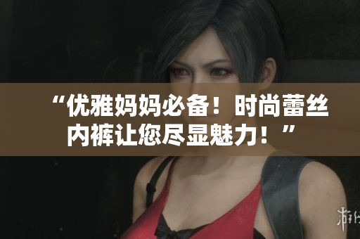 “优雅妈妈必备！时尚蕾丝内裤让您尽显魅力！”