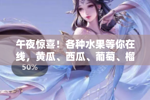 午夜惊喜！各种水果等你在线，黄瓜、西瓜、葡萄、榴莲应有尽有