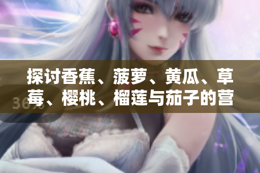 探讨香蕉、菠萝、黄瓜、草莓、樱桃、榴莲与茄子的营养价值及健康益处