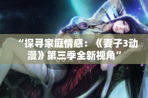 “探寻家庭情感：《妻子3动漫》第三季全新视角”